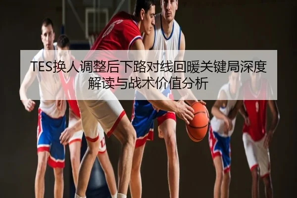 TES换人调整后下路对线回暖关键局深度解读与战术价值分析