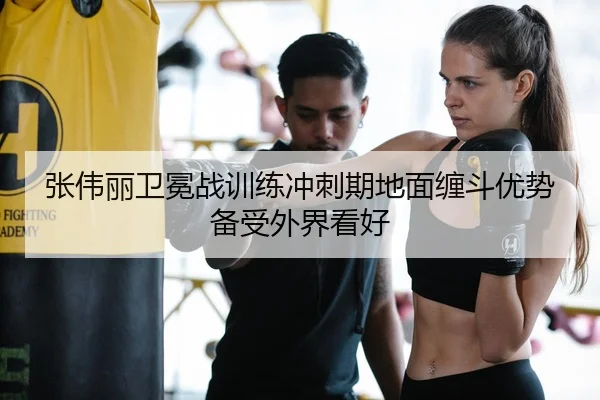 张伟丽卫冕战训练冲刺期地面缠斗优势备受外界看好