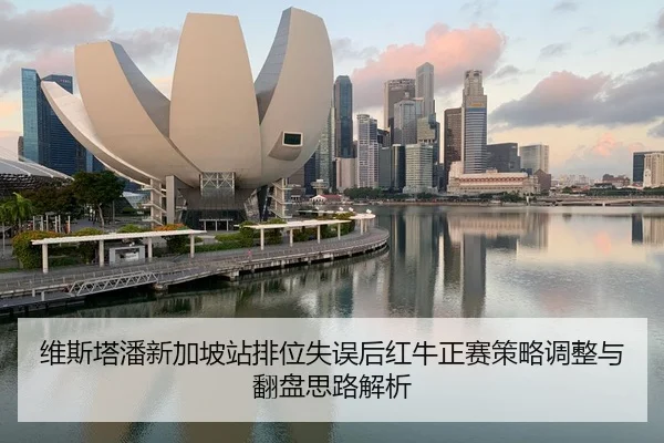 维斯塔潘新加坡站排位失误后红牛正赛策略调整与翻盘思路解析