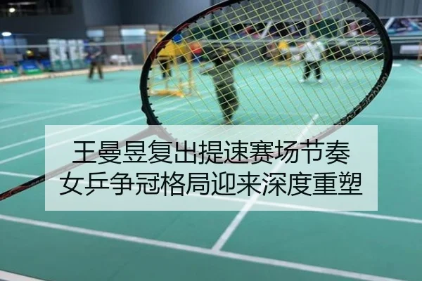 王曼昱复出提速赛场节奏 女乒争冠格局迎来深度重塑