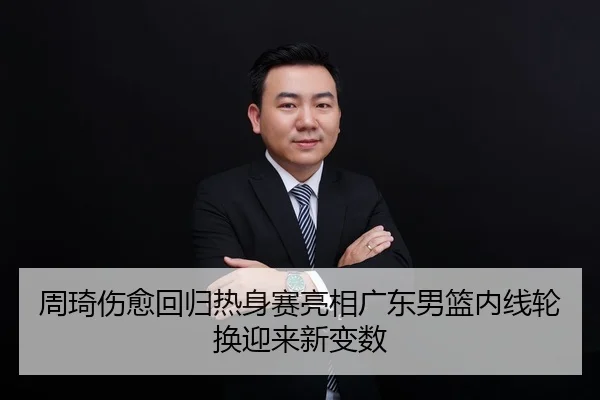 周琦伤愈回归热身赛亮相广东男篮内线轮换迎来新变数