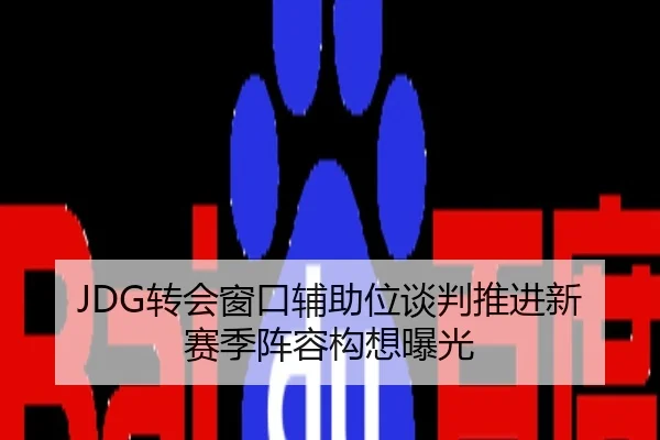 JDG转会窗口辅助位谈判推进新赛季阵容构想曝光
