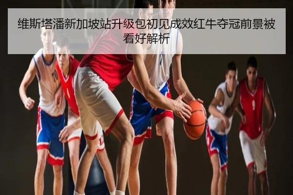 维斯塔潘新加坡站升级包初见成效红牛夺冠前景被看好解析