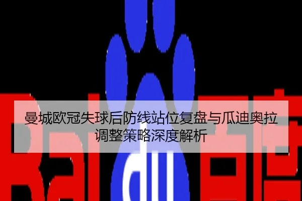 曼城欧冠失球后防线站位复盘与瓜迪奥拉调整策略深度解析