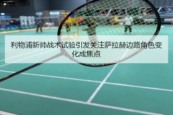 利物浦新帅战术试验引发关注萨拉赫边路角色变化成焦点