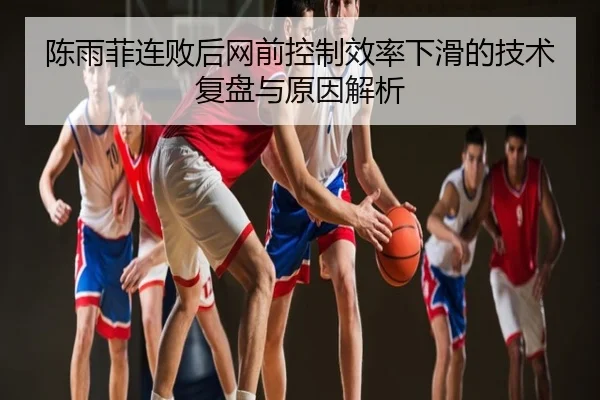 陈雨菲连败后网前控制效率下滑的技术复盘与原因解析