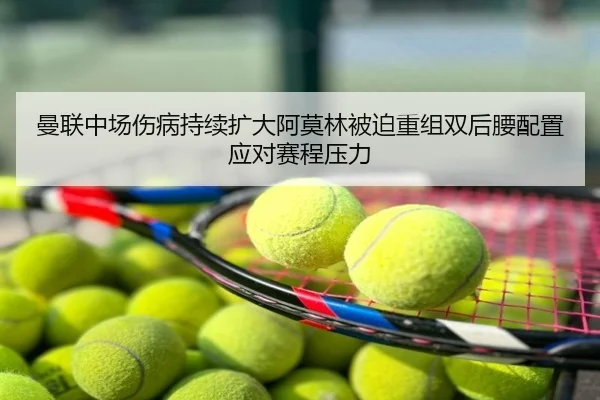 曼联中场伤病持续扩大阿莫林被迫重组双后腰配置应对赛程压力