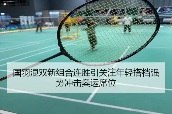 国羽混双新组合连胜引关注年轻搭档强势冲击奥运席位
